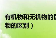 有机物和无机物的区别是什么（有机物和无机物的区别）