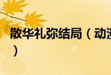 散华礼弥结局（动漫散华礼弥的结局怎么样的）