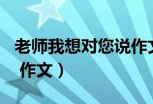 老师我想对您说作文400字（老师我想对您说 作文）