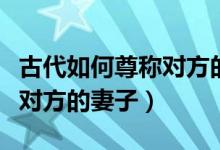 古代如何尊称对方的妻子（我国古代怎么尊称对方的妻子）