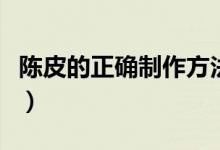 陈皮的正确制作方法（陈皮的正确制作的方法）