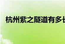 杭州紫之隧道有多长（杭州紫之隧道长度）