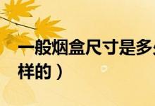 一般烟盒尺寸是多少cm（一般烟盒尺寸是怎样的）