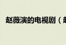 赵薇演的电视剧（赵薇演的电视剧有哪些）