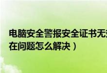 电脑安全警报安全证书无效怎么解决（电脑显示安全证书存在问题怎么解决）