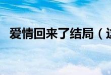 爱情回来了结局（这部剧的大结局是什么）