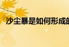 沙尘暴是如何形成的（沙尘暴形成的原因）