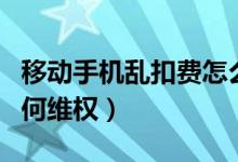 移动手机乱扣费怎么办（被移动公司乱扣费如何维权）