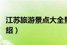 江苏旅游景点大全景点排名（江苏旅游景点介绍）