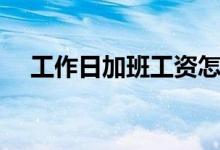 工作日加班工资怎么算（加班费怎么算）