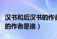 汉书和后汉书的作者分别是谁（汉书和后汉书的作者是谁）