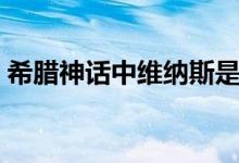 希腊神话中维纳斯是什么神（维纳斯的介绍）