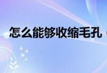 怎么能够收缩毛孔（收缩毛孔的方法简述）