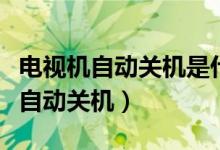 电视机自动关机是什么原因（电视机为什么会自动关机）