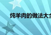 炖羊肉的做法大全（好吃又健康美味）