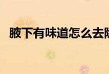 腋下有味道怎么去除（如何去除腋下味道）