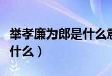 举孝廉为郎是什么意思（举孝廉为郎的意思是什么）