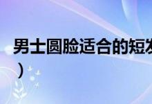 男士圆脸适合的短发发型（这五款修颜又帅气）