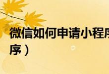 微信如何申请小程序（如何注册申请微信小程序）