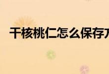 干核桃仁怎么保存方法（存放核桃的方法）