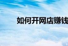 如何开网店赚钱（网店怎么开挣钱）