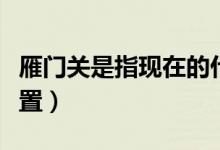 雁门关是指现在的什么地方（雁门关的地理位置）