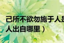 己所不欲勿施于人是谁说的（己所不欲勿施于人出自哪里）