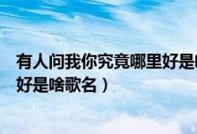 有人问我你究竟哪里好是啥歌名（歌词有人问我你究竟哪里好是啥歌名）