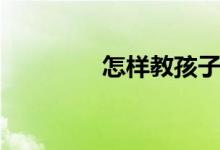 怎样教孩子（教孩子方法）