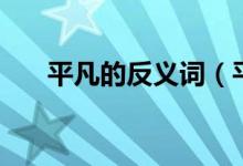 平凡的反义词（平凡的反义词是什么）