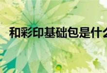 和彩印基础包是什么（和彩印基础包简述）