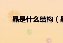 晶是什么结构（晶字的构造结构如下）