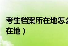考生档案所在地怎么填（如何填写考生档案所在地）