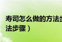 寿司怎么做的方法步骤（关于寿司怎么做的方法步骤）