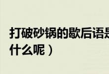 打破砂锅的歇后语是什么（打破砂锅歇后语是什么呢）