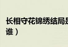长相守花锦绣结局是什么（花锦绣的扮演者是谁）