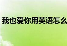我也爱你用英语怎么说（我也爱你用英语说）