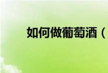 如何做葡萄酒（如何自己做葡萄酒）