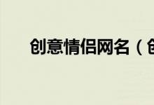 创意情侣网名（创意情侣网名如何取）