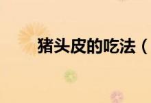 猪头皮的吃法（猪头皮的吃法介绍）