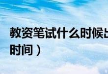 教资笔试什么时候出结果（教资笔试出成绩的时间）