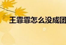 王霏霏怎么没成团（是什么原因造成的）