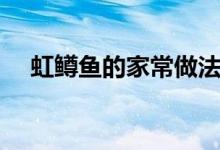 虹鳟鱼的家常做法（虹鳟鱼怎么做好吃）