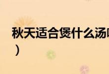 秋天适合煲什么汤喝（适合秋天喝的6款靓汤）