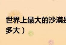 世界上最大的沙漠是什么（撒哈拉沙漠面积有多大）