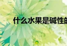 什么水果是碱性的（碱性水果有哪些）