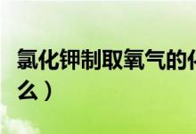 氯化钾制取氧气的化学式怎么写（氯化钾是什么）