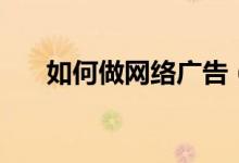 如何做网络广告（怎么做好网络广告）