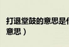打退堂鼓的意思是什么（如何理解打退堂鼓的意思）