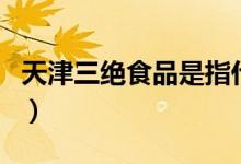 天津三绝食品是指什么(天津三绝食品的介绍)